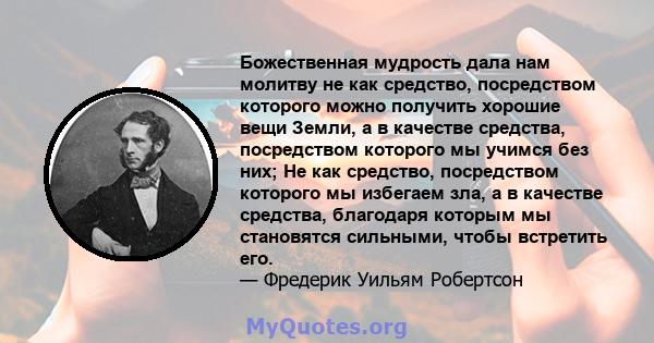 Божественная мудрость дала нам молитву не как средство, посредством которого можно получить хорошие вещи Земли, а в качестве средства, посредством которого мы учимся без них; Не как средство, посредством которого мы