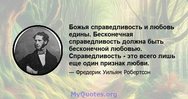 Божья справедливость и любовь едины. Бесконечная справедливость должна быть бесконечной любовью. Справедливость - это всего лишь еще один признак любви.