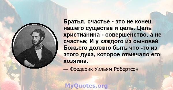 Братья, счастье - это не конец нашего существа и цель. Цель христианина - совершенство, а не счастье; И у каждого из сыновей Божьего должно быть что -то из этого духа, которое отмечало его хозяина.