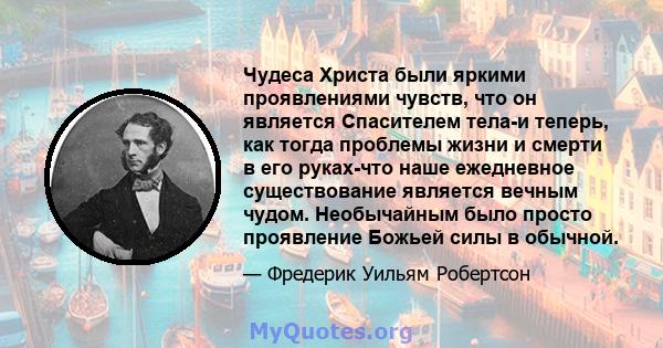 Чудеса Христа были яркими проявлениями чувств, что он является Спасителем тела-и теперь, как тогда проблемы жизни и смерти в его руках-что наше ежедневное существование является вечным чудом. Необычайным было просто