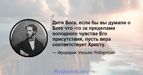 Дитя Бога, если бы вы думали о Боге что -то за пределами холодного чувства Его присутствия, пусть вера соответствует Христу.