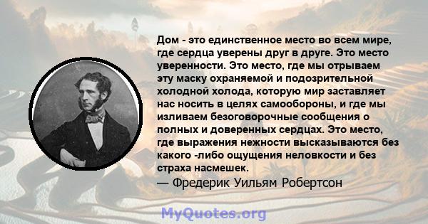 Дом - это единственное место во всем мире, где сердца уверены друг в друге. Это место уверенности. Это место, где мы отрываем эту маску охраняемой и подозрительной холодной холода, которую мир заставляет нас носить в