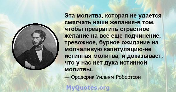 Эта молитва, которая не удается смягчать наши желания-в том, чтобы превратить страстное желание на все еще подчинение, тревожное, бурное ожидание на молчаливую капитуляцию-не истинная молитва, и доказывает, что у нас