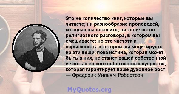 Это не количество книг, которые вы читаете; ни разнообразие проповедей, которые вы слышите; ни количество религиозного разговора, в котором вы смешиваете: но это частота и серьезность, с которой вы медитируете на эти