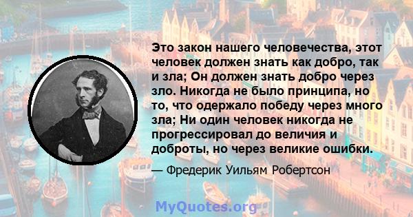 Это закон нашего человечества, этот человек должен знать как добро, так и зла; Он должен знать добро через зло. Никогда не было принципа, но то, что одержало победу через много зла; Ни один человек никогда не