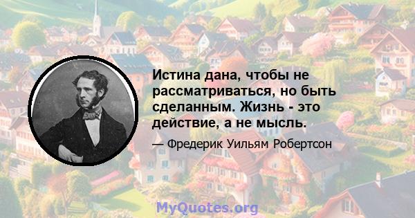 Истина дана, чтобы не рассматриваться, но быть сделанным. Жизнь - это действие, а не мысль.