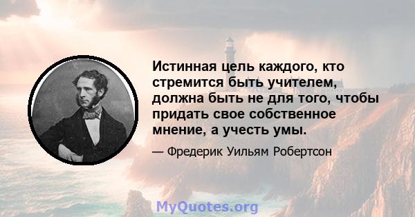 Истинная цель каждого, кто стремится быть учителем, должна быть не для того, чтобы придать свое собственное мнение, а учесть умы.