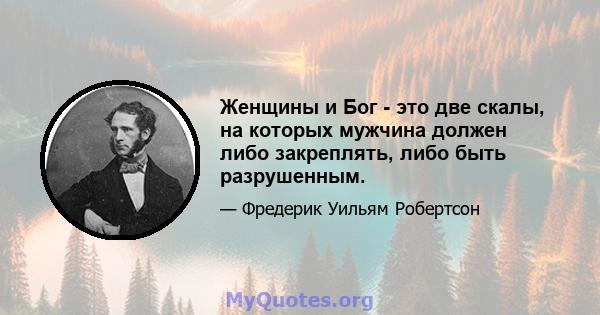 Женщины и Бог - это две скалы, на которых мужчина должен либо закреплять, либо быть разрушенным.