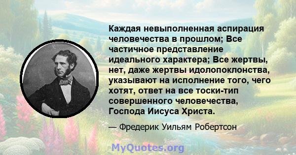 Каждая невыполненная аспирация человечества в прошлом; Все частичное представление идеального характера; Все жертвы, нет, даже жертвы идолопоклонства, указывают на исполнение того, чего хотят, ответ на все тоски-тип