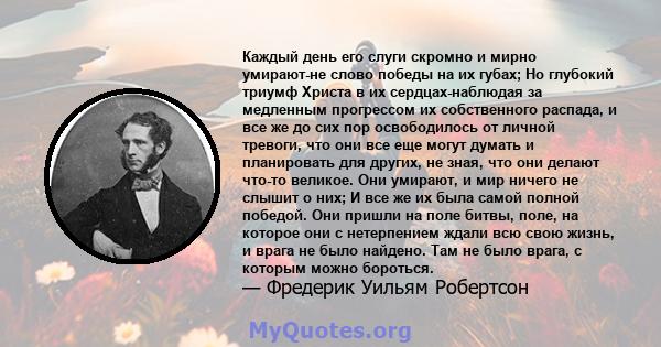 Каждый день его слуги скромно и мирно умирают-не слово победы на их губах; Но глубокий триумф Христа в их сердцах-наблюдая за медленным прогрессом их собственного распада, и все же до сих пор освободилось от личной