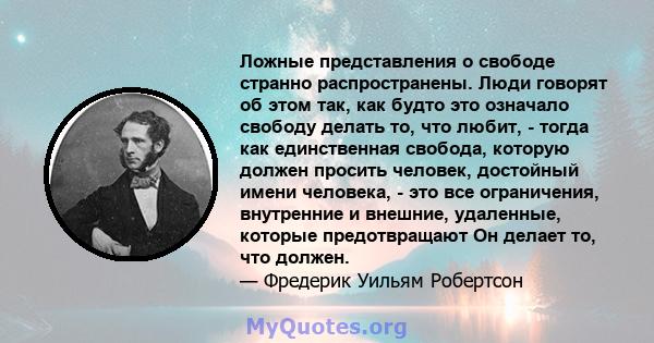 Ложные представления о свободе странно распространены. Люди говорят об этом так, как будто это означало свободу делать то, что любит, - тогда как единственная свобода, которую должен просить человек, достойный имени