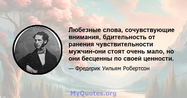 Любезные слова, сочувствующие внимания, бдительность от ранения чувствительности мужчин-они стоят очень мало, но они бесценны по своей ценности.