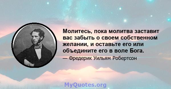 Молитесь, пока молитва заставит вас забыть о своем собственном желании, и оставьте его или объедините его в воле Бога.