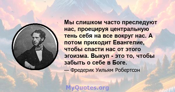 Мы слишком часто преследуют нас, проецируя центральную тень себя на все вокруг нас. А потом приходит Евангелие, чтобы спасти нас от этого эгоизма. Выкуп - это то, чтобы забыть о себе в Боге.