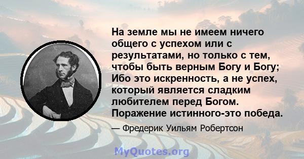 На земле мы не имеем ничего общего с успехом или с результатами, но только с тем, чтобы быть верным Богу и Богу; Ибо это искренность, а не успех, который является сладким любителем перед Богом. Поражение истинного-это