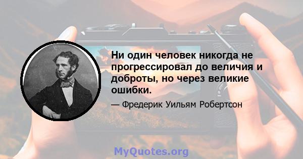 Ни один человек никогда не прогрессировал до величия и доброты, но через великие ошибки.