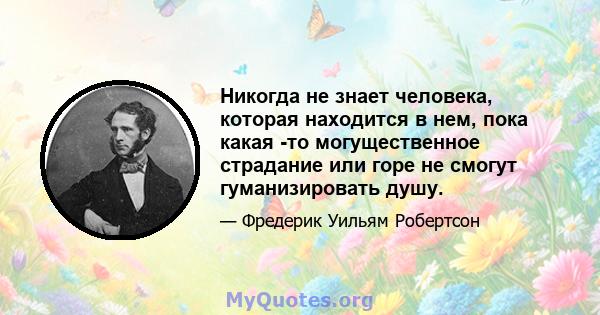 Никогда не знает человека, которая находится в нем, пока какая -то могущественное страдание или горе не смогут гуманизировать душу.