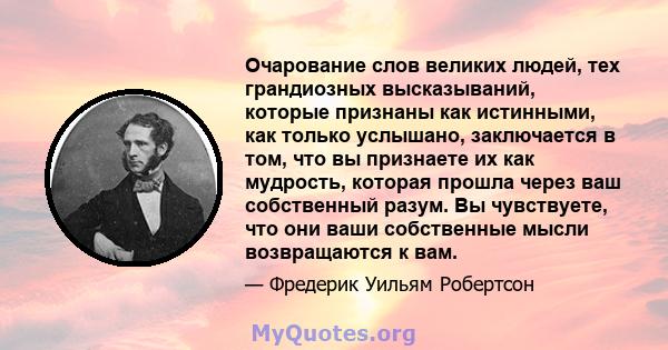 Очарование слов великих людей, тех грандиозных высказываний, которые признаны как истинными, как только услышано, заключается в том, что вы признаете их как мудрость, которая прошла через ваш собственный разум. Вы