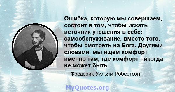 Ошибка, которую мы совершаем, состоит в том, чтобы искать источник утешения в себе: самообслуживание, вместо того, чтобы смотреть на Бога. Другими словами, мы ищем комфорт именно там, где комфорт никогда не может быть.