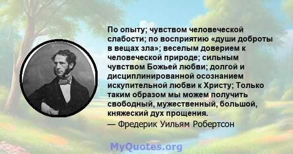 По опыту; чувством человеческой слабости; по восприятию «души доброты в вещах зла»; веселым доверием к человеческой природе; сильным чувством Божьей любви; долгой и дисциплинированной осознанием искупительной любви к