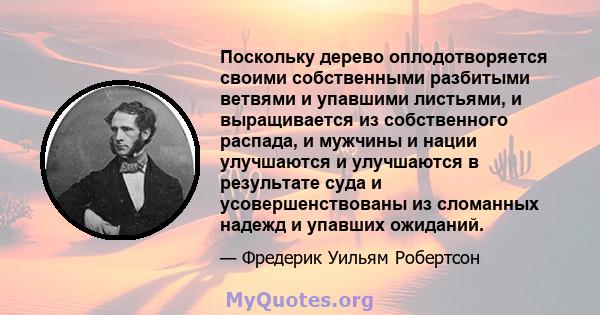 Поскольку дерево оплодотворяется своими собственными разбитыми ветвями и упавшими листьями, и выращивается из собственного распада, и мужчины и нации улучшаются и улучшаются в результате суда и усовершенствованы из