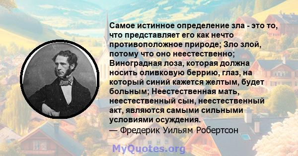 Самое истинное определение зла - это то, что представляет его как нечто противоположное природе; Зло злой, потому что оно неестественно; Виноградная лоза, которая должна носить оливковую беррию, глаз, на который синий