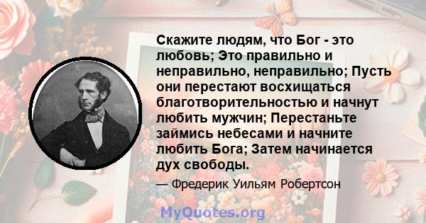 Скажите людям, что Бог - это любовь; Это правильно и неправильно, неправильно; Пусть они перестают восхищаться благотворительностью и начнут любить мужчин; Перестаньте займись небесами и начните любить Бога; Затем