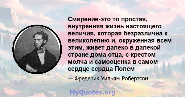 Смирение-это то простая, внутренняя жизнь настоящего величия, которая безразлична к великолепию и, окруженная всем этим, живет далеко в далекой стране дома отца, с крестом молча и самооценка в самом сердце сердца Полем