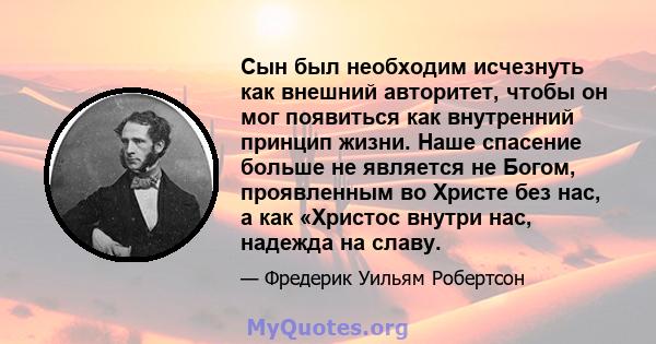 Сын был необходим исчезнуть как внешний авторитет, чтобы он мог появиться как внутренний принцип жизни. Наше спасение больше не является не Богом, проявленным во Христе без нас, а как «Христос внутри нас, надежда на