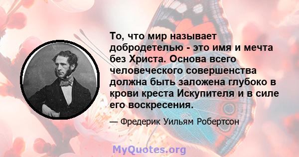 То, что мир называет добродетелью - это имя и мечта без Христа. Основа всего человеческого совершенства должна быть заложена глубоко в крови креста Искупителя и в силе его воскресения.