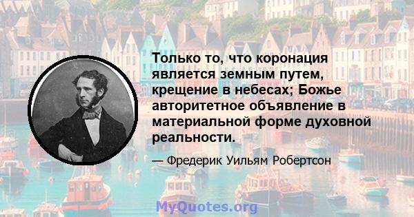 Только то, что коронация является земным путем, крещение в небесах; Божье авторитетное объявление в материальной форме духовной реальности.