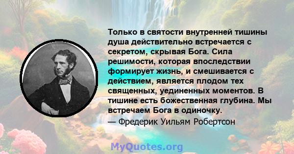 Только в святости внутренней тишины душа действительно встречается с секретом, скрывая Бога. Сила решимости, которая впоследствии формирует жизнь, и смешивается с действием, является плодом тех священных, уединенных