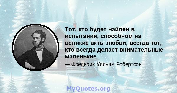 Тот, кто будет найден в испытании, способном на великие акты любви, всегда тот, кто всегда делает внимательные маленькие.