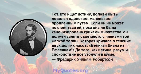 Тот, кто ищет истину, должен быть доволен одиноким, маленьким продленным путем. Если он не может поклоняться ей, пока она не была канонизирована криками множества, он должен занять свое место с членами той жалкой толпы, 