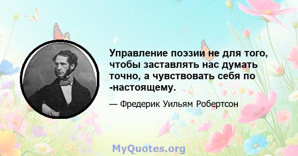 Управление поэзии не для того, чтобы заставлять нас думать точно, а чувствовать себя по -настоящему.