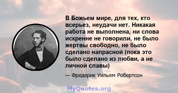 В Божьем мире, для тех, кто всерьез, неудачи нет. Никакая работа не выполнена, ни слова искренне не говорили, не было жертвы свободно, не было сделано напрасной (пока это было сделано из любви, а не личной славы)