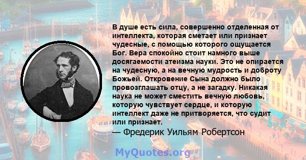 В душе есть сила, совершенно отделенная от интеллекта, которая сметает или признает чудесные, с помощью которого ощущается Бог. Вера спокойно стоит намного выше досягаемости атеизма науки. Это не опирается на чудесную,