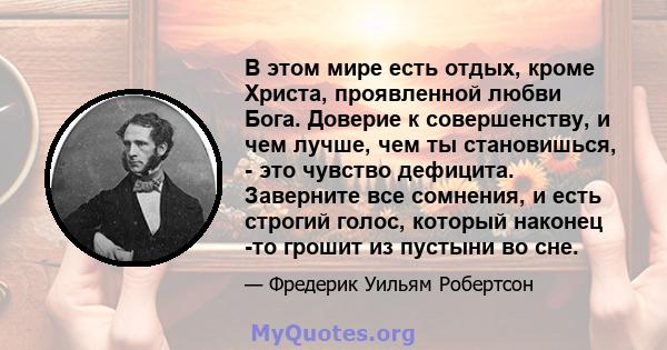 В этом мире есть отдых, кроме Христа, проявленной любви Бога. Доверие к совершенству, и чем лучше, чем ты становишься, - это чувство дефицита. Заверните все сомнения, и есть строгий голос, который наконец -то грошит из