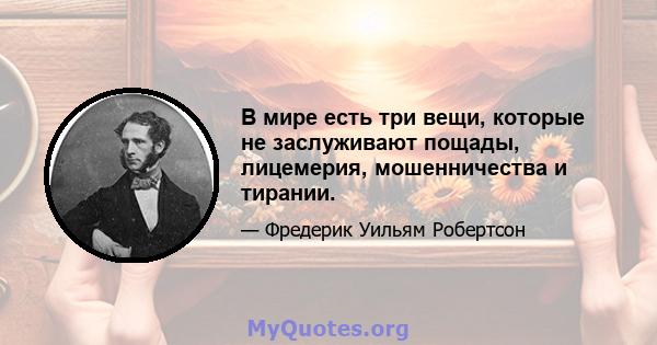 В мире есть три вещи, которые не заслуживают пощады, лицемерия, мошенничества и тирании.