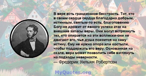 В вере есть грандиозное бесстрасть. Тот, кто в своем сердце сердца благодарна добрым, истинным, святым-то есть, благоговению Богу-не дрожит от явного успеха атак на внешние запасы веры. Они могут встряхнуть тех, кто