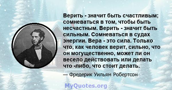 Верить - значит быть счастливым; сомневаться в том, чтобы быть несчастным. Верить - значит быть сильным. Сомневаться в судах энергии. Вера - это сила. Только что, как человек верит, сильно, что он могущественно, может