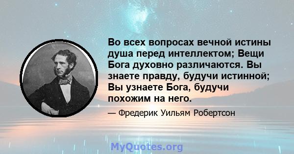 Во всех вопросах вечной истины душа перед интеллектом; Вещи Бога духовно различаются. Вы знаете правду, будучи истинной; Вы узнаете Бога, будучи похожим на него.