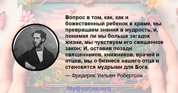 Вопрос в том, как, как и божественный ребенок в храме, мы превращаем знания в мудрость, и, понимая ли мы больше загадок жизни, мы чувствуем его священное закон; И, оставив позади священников, книжников, врачей и отцов,