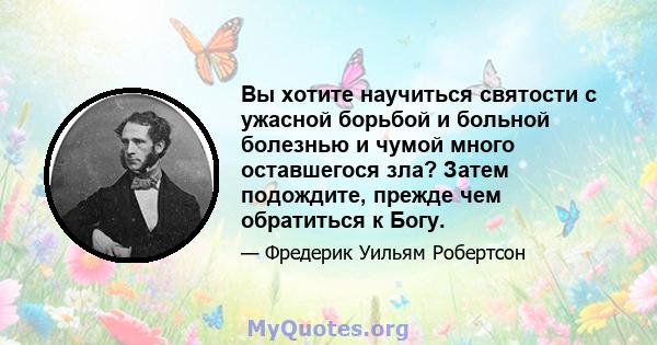 Вы хотите научиться святости с ужасной борьбой и больной болезнью и чумой много оставшегося зла? Затем подождите, прежде чем обратиться к Богу.