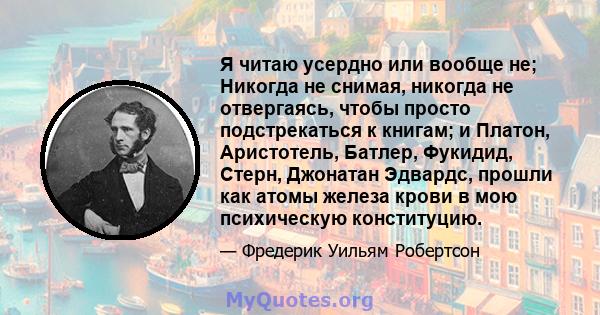 Я читаю усердно или вообще не; Никогда не снимая, никогда не отвергаясь, чтобы просто подстрекаться к книгам; и Платон, Аристотель, Батлер, Фукидид, Стерн, Джонатан Эдвардс, прошли как атомы железа крови в мою