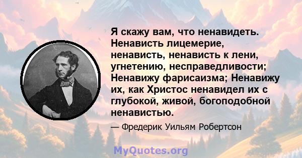 Я скажу вам, что ненавидеть. Ненависть лицемерие, ненависть, ненависть к лени, угнетению, несправедливости; Ненавижу фарисаизма; Ненавижу их, как Христос ненавидел их с глубокой, живой, богоподобной ненавистью.