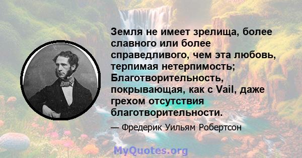 Земля не имеет зрелища, более славного или более справедливого, чем эта любовь, терпимая нетерпимость; Благотворительность, покрывающая, как с Vail, даже грехом отсутствия благотворительности.