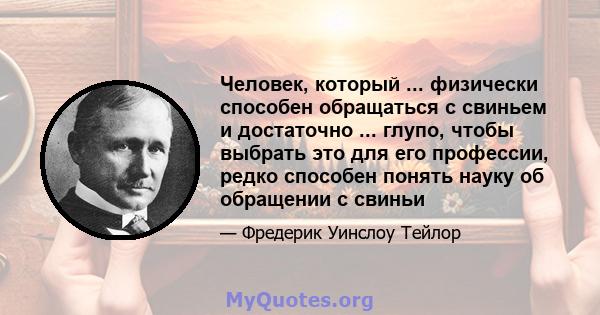 Человек, который ... физически способен обращаться с свиньем и достаточно ... глупо, чтобы выбрать это для его профессии, редко способен понять науку об обращении с свиньи