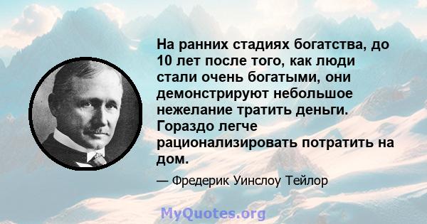 На ранних стадиях богатства, до 10 лет после того, как люди стали очень богатыми, они демонстрируют небольшое нежелание тратить деньги. Гораздо легче рационализировать потратить на дом.