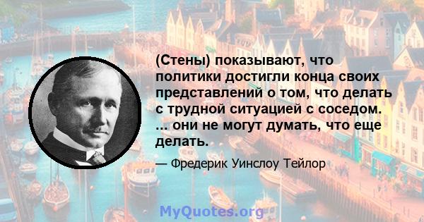 (Стены) показывают, что политики достигли конца своих представлений о том, что делать с трудной ситуацией с соседом. ... они не могут думать, что еще делать.